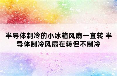 半导体制冷的小冰箱风扇一直转 半导体制冷风扇在转但不制冷